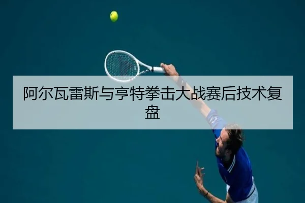阿尔瓦雷斯与亨特拳击大战赛后技术复盘
