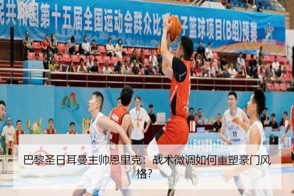 巴黎圣日耳曼主帅恩里克:战术微调如何重塑豪门风格?