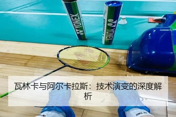 瓦林卡与阿尔卡拉斯:技术演变的深度解析